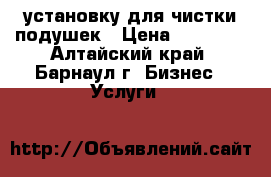  установку для чистки подушек › Цена ­ 35 000 - Алтайский край, Барнаул г. Бизнес » Услуги   
